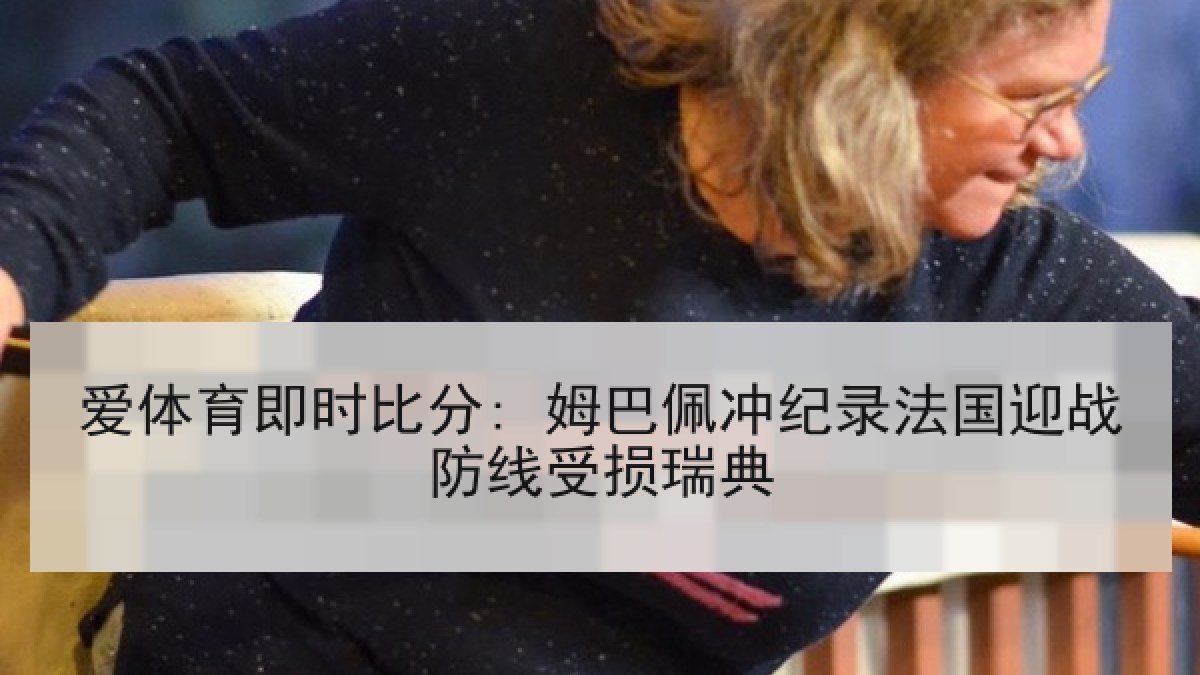 爱体育即时比分: 姆巴佩冲纪录法国迎战防线受损瑞典