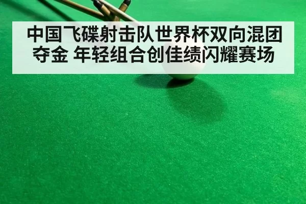 中国飞碟射击队世界杯双向混团夺金 年轻组合创佳绩闪耀赛场