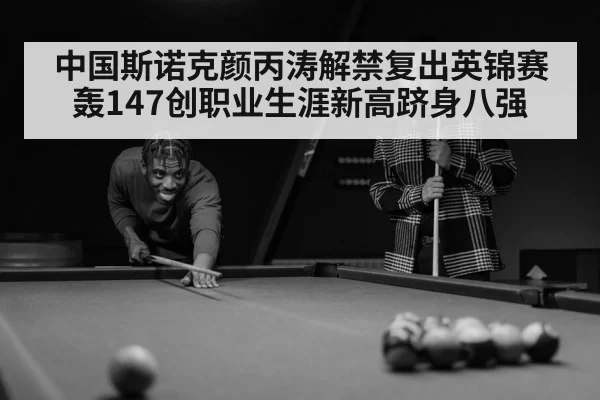 中国斯诺克颜丙涛解禁复出英锦赛轰147创职业生涯新高跻身八强
