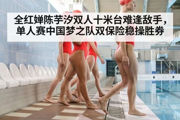全红婵陈芋汐双人十米台难逢敌手，单人赛中国梦之队双保险稳操胜券