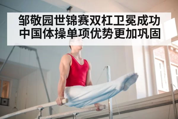 邹敬园世锦赛双杠卫冕成功 中国体操单项优势更加巩固
