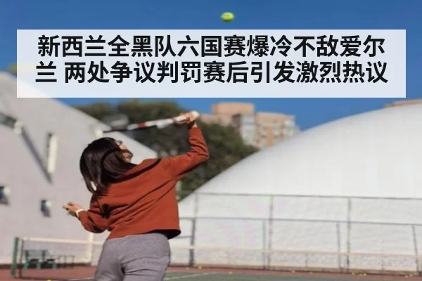 新西兰全黑队六国赛爆冷不敌爱尔兰 两处争议判罚赛后引发激烈热议