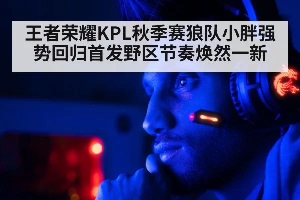 王者荣耀KPL秋季赛狼队小胖强势回归首发野区节奏焕然一新