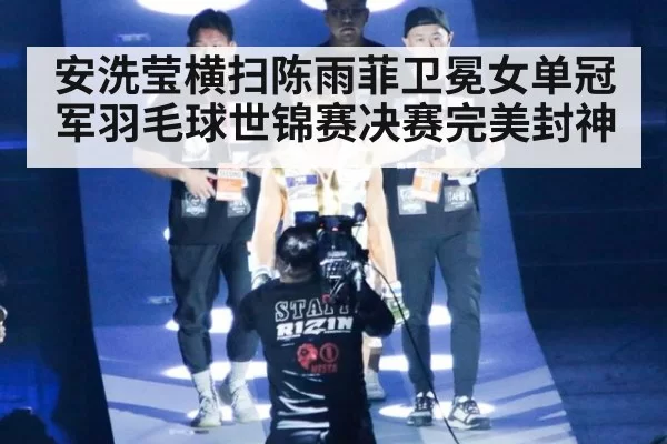 安洗莹横扫陈雨菲卫冕女单冠军羽毛球世锦赛决赛完美封神