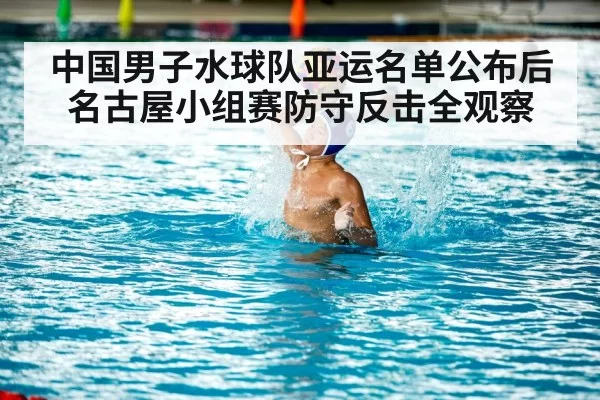 中国男子水球队亚运名单公布后名古屋小组赛防守反击全观察